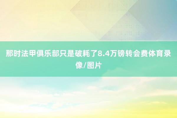 那时法甲俱乐部只是破耗了8.4万镑转会费体育录像/图片