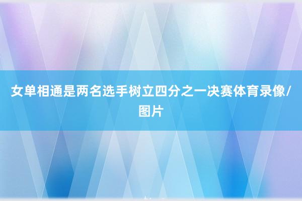 女单相通是两名选手树立四分之一决赛体育录像/图片