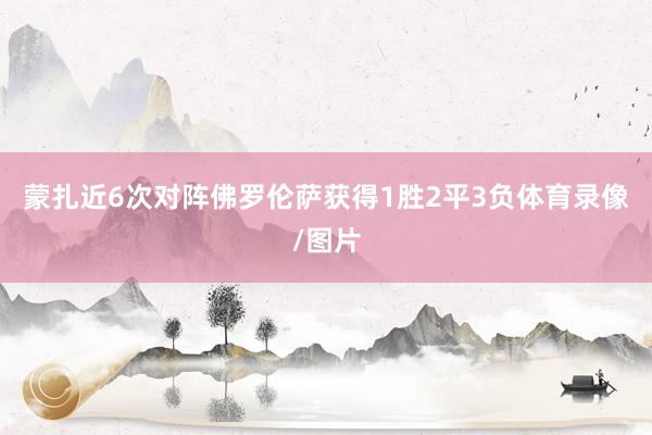 蒙扎近6次对阵佛罗伦萨获得1胜2平3负体育录像/图片