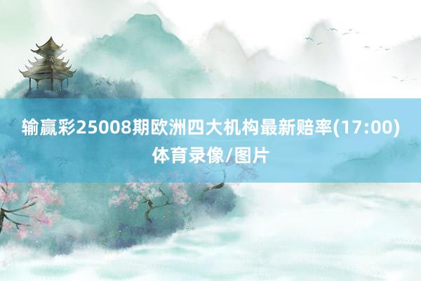 输赢彩25008期欧洲四大机构最新赔率(17:00)体育录像/图片