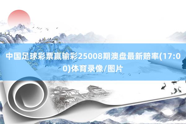 中国足球彩票赢输彩25008期澳盘最新赔率(17:00)体育录像/图片