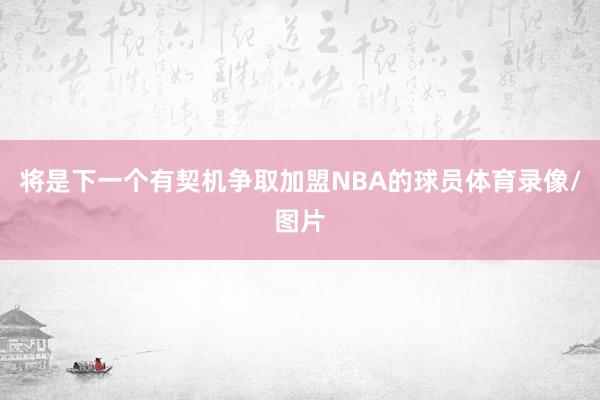 将是下一个有契机争取加盟NBA的球员体育录像/图片