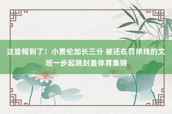 这皆帽到了！小贾伦加长三分 被还在罚球线的文班一步起跳封盖体育集锦