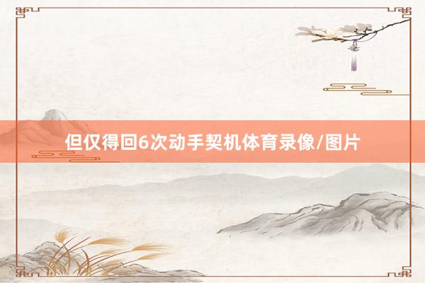 但仅得回6次动手契机体育录像/图片