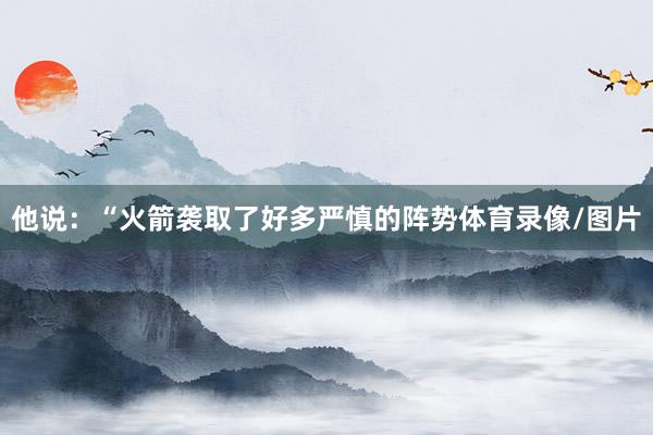 他说：“火箭袭取了好多严慎的阵势体育录像/图片
