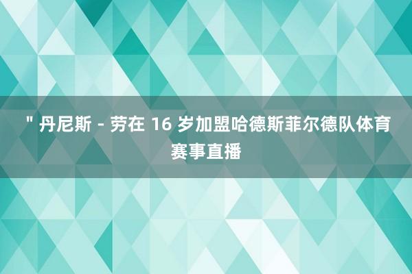 ＂丹尼斯 - 劳在 16 岁加盟哈德斯菲尔德队体育赛事直播