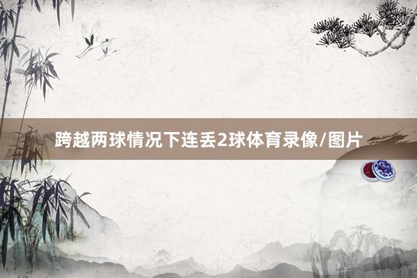 跨越两球情况下连丢2球体育录像/图片