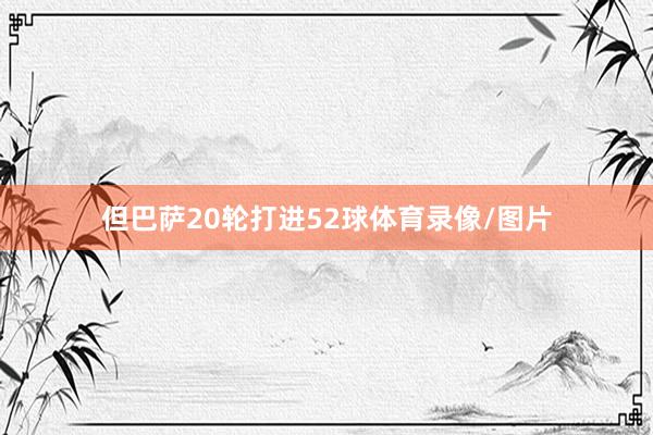 但巴萨20轮打进52球体育录像/图片