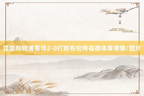 匡助利物浦客场2-0打败布伦特福德体育录像/图片