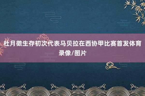 杜月徵生存初次代表马贝拉在西协甲比赛首发体育录像/图片