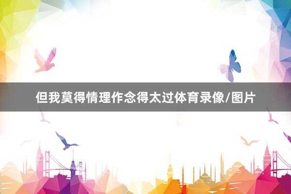 但我莫得情理作念得太过体育录像/图片
