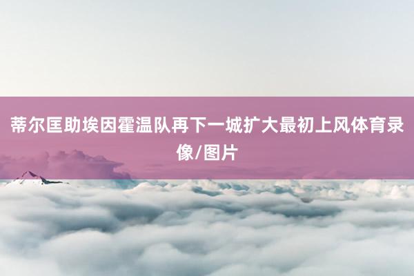 蒂尔匡助埃因霍温队再下一城扩大最初上风体育录像/图片