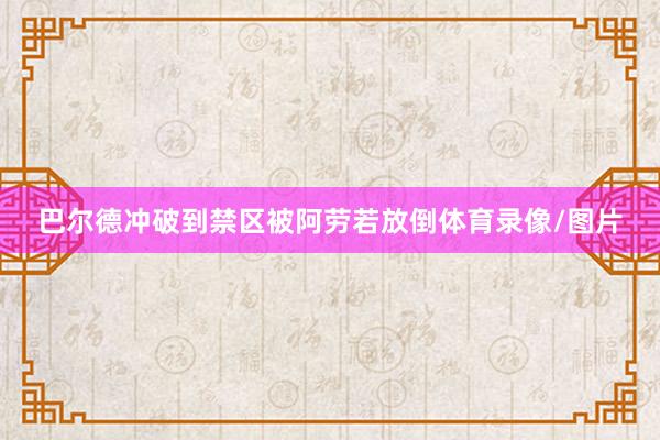 巴尔德冲破到禁区被阿劳若放倒体育录像/图片