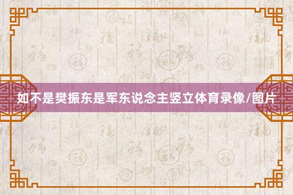 如不是樊振东是军东说念主竖立体育录像/图片