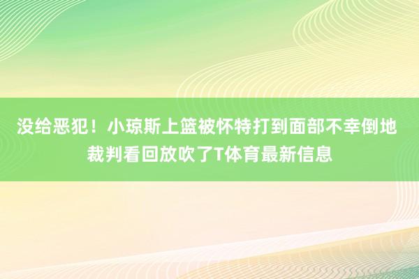 没给恶犯！小琼斯上篮被怀特打到面部不幸倒地 裁判看回放吹了T体育最新信息