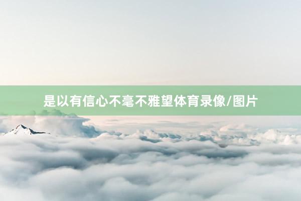 是以有信心不毫不雅望体育录像/图片