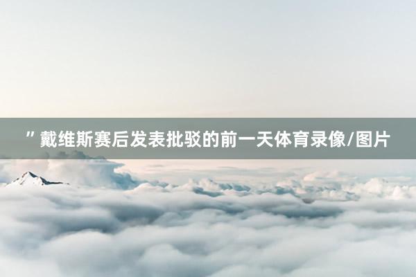 ”戴维斯赛后发表批驳的前一天体育录像/图片