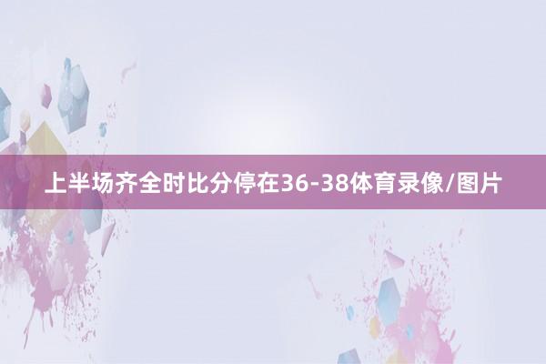 上半场齐全时比分停在36-38体育录像/图片