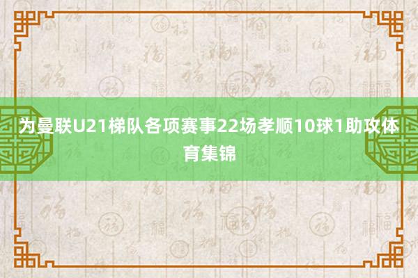 为曼联U21梯队各项赛事22场孝顺10球1助攻体育集锦