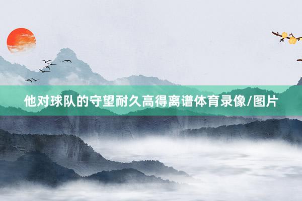 他对球队的守望耐久高得离谱体育录像/图片