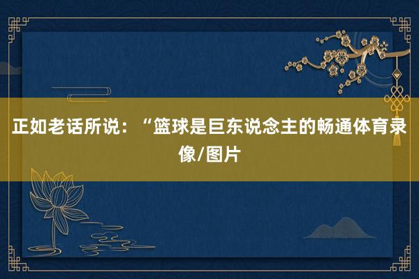 正如老话所说：“篮球是巨东说念主的畅通体育录像/图片