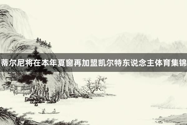 蒂尔尼将在本年夏窗再加盟凯尔特东说念主体育集锦