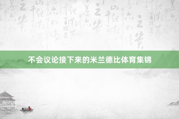 不会议论接下来的米兰德比体育集锦