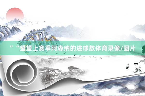 ”“望望上赛季阿森纳的进球数体育录像/图片