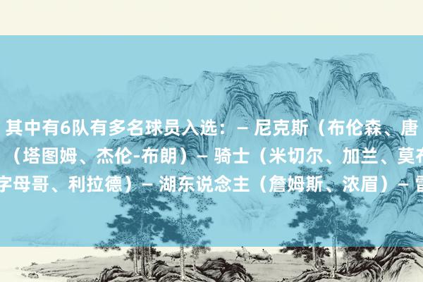 其中有6队有多名球员入选：— 尼克斯（布伦森、唐斯）— 凯尔特东说念主 （塔图姆、杰伦-布朗）— 骑士（米切尔、加兰、莫布里）— 雄鹿（字母哥、利拉德）— 湖东说念主（詹姆斯、浓眉）— 雷霆（亚历山大