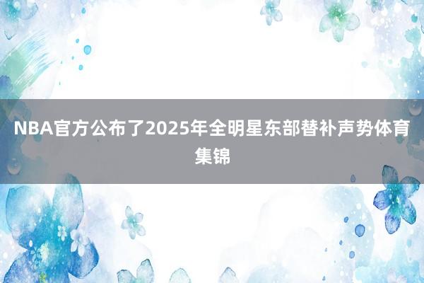 NBA官方公布了2025年全明星东部替补声势体育集锦