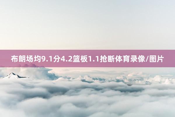 布朗场均9.1分4.2篮板1.1抢断体育录像/图片