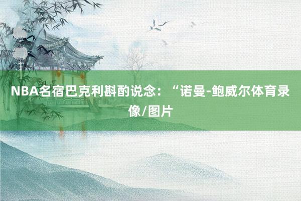 NBA名宿巴克利斟酌说念：“诺曼-鲍威尔体育录像/图片