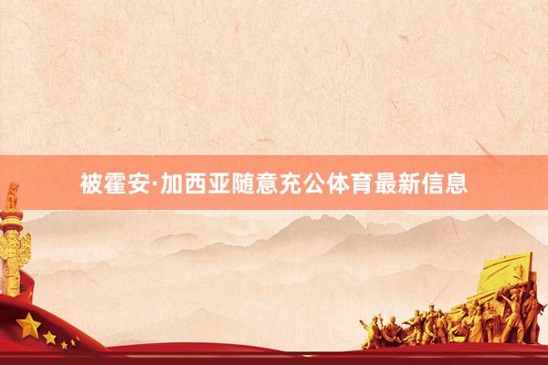 被霍安·加西亚随意充公体育最新信息