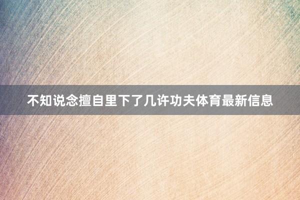 不知说念擅自里下了几许功夫体育最新信息