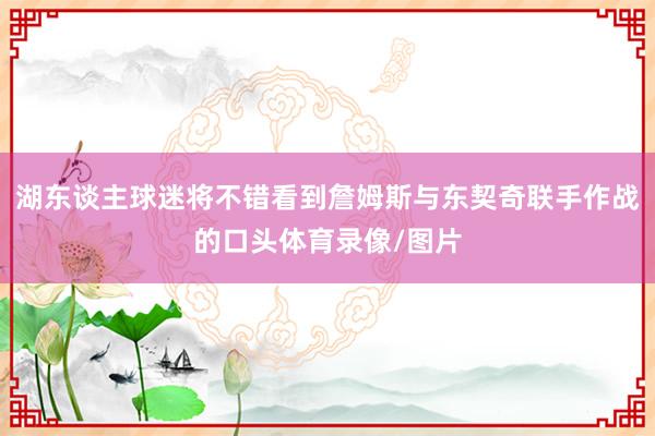 湖东谈主球迷将不错看到詹姆斯与东契奇联手作战的口头体育录像/图片