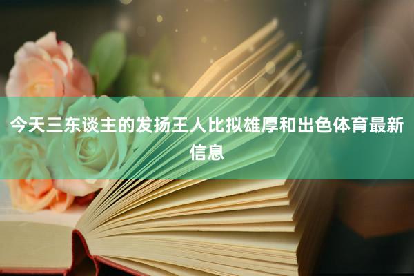 今天三东谈主的发扬王人比拟雄厚和出色体育最新信息