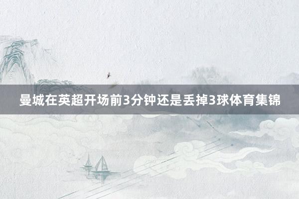 曼城在英超开场前3分钟还是丢掉3球体育集锦