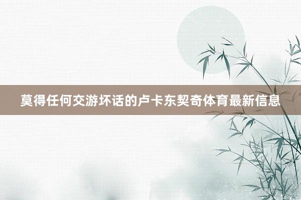莫得任何交游坏话的卢卡东契奇体育最新信息