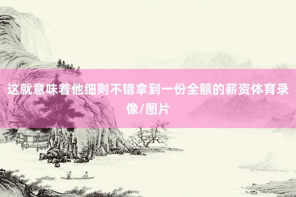 这就意味着他细则不错拿到一份全额的薪资体育录像/图片