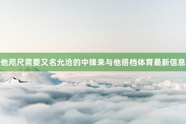 他咫尺需要又名允洽的中锋来与他搭档体育最新信息