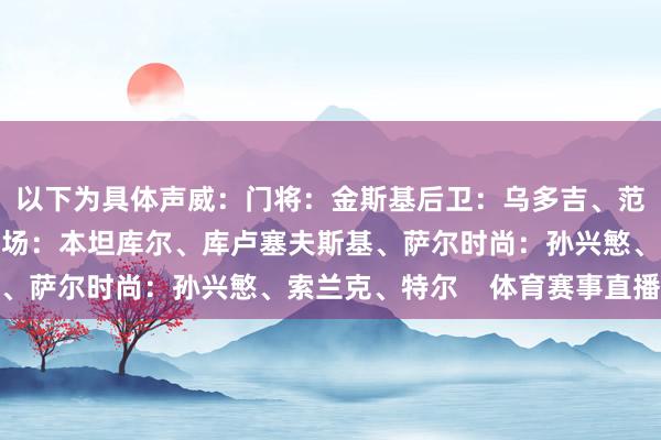 以下为具体声威：门将：金斯基后卫：乌多吉、范德文、丹索、波罗中场：本坦库尔、库卢塞夫斯基、萨尔时尚：孙兴慜、索兰克、特尔    体育赛事直播