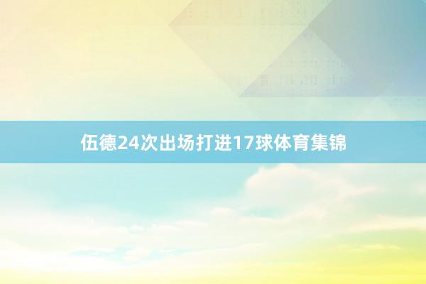 伍德24次出场打进17球体育集锦