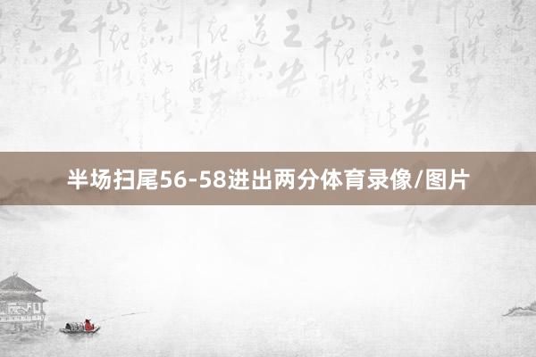 半场扫尾56-58进出两分体育录像/图片