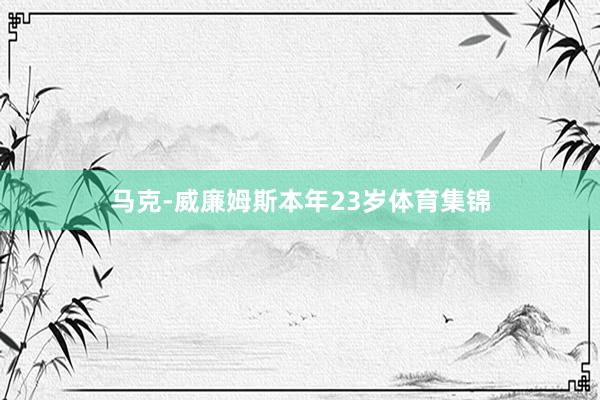 马克-威廉姆斯本年23岁体育集锦
