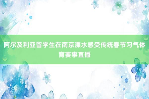 阿尔及利亚留学生在南京溧水感受传统春节习气体育赛事直播