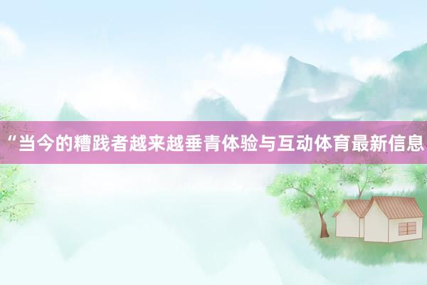 “当今的糟践者越来越垂青体验与互动体育最新信息