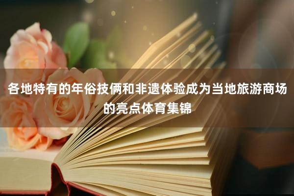 各地特有的年俗技俩和非遗体验成为当地旅游商场的亮点体育集锦