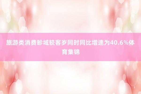旅游类消费畛域较客岁同时同比增速为40.6%体育集锦