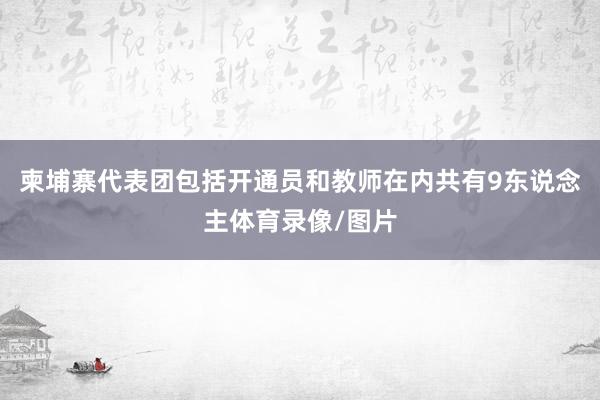 柬埔寨代表团包括开通员和教师在内共有9东说念主体育录像/图片