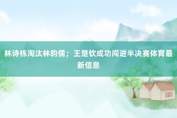 林诗栋淘汰林昀儒；王楚钦成功闯进半决赛体育最新信息